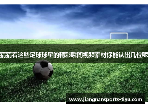猜猜看这些足球球星的精彩瞬间视频素材你能认出几位呢