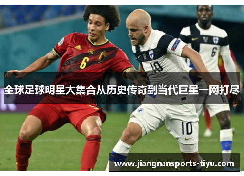 全球足球明星大集合从历史传奇到当代巨星一网打尽
