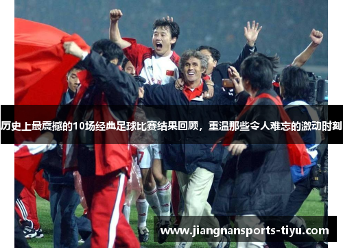 历史上最震撼的10场经典足球比赛结果回顾，重温那些令人难忘的激动时刻