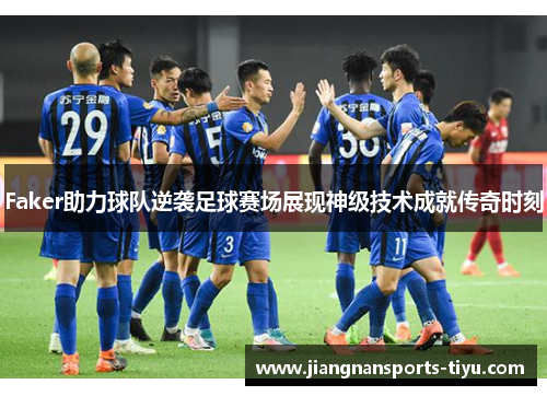 Faker助力球队逆袭足球赛场展现神级技术成就传奇时刻