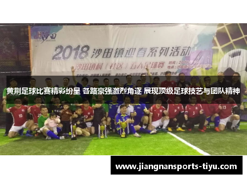 黄荆足球比赛精彩纷呈 各路豪强激烈角逐 展现顶级足球技艺与团队精神
