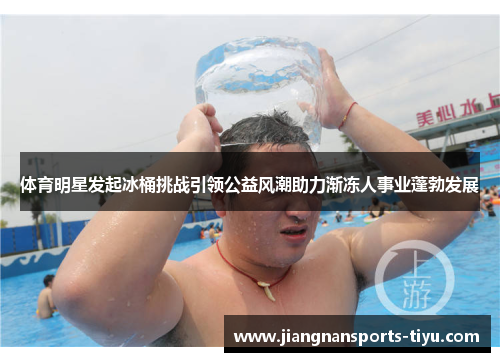 体育明星发起冰桶挑战引领公益风潮助力渐冻人事业蓬勃发展
