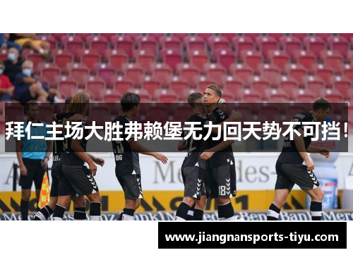 拜仁主场大胜弗赖堡无力回天势不可挡！